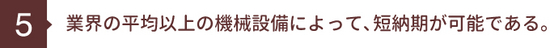 業界の平均以上の機械設備によって､短納期が可能である。